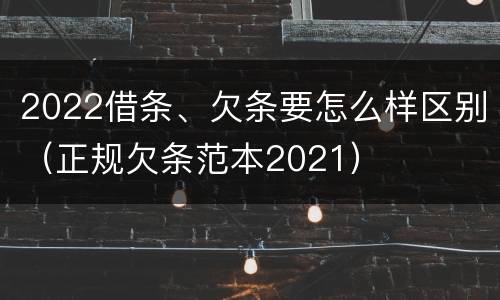 2022借条、欠条要怎么样区别（正规欠条范本2021）