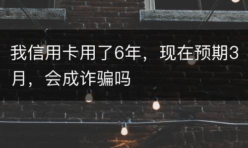 我信用卡用了6年，现在预期3月，会成诈骗吗