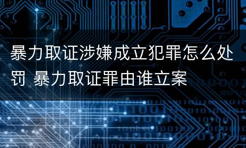 暴力取证涉嫌成立犯罪怎么处罚 暴力取证罪由谁立案
