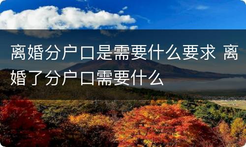 离婚分户口是需要什么要求 离婚了分户口需要什么
