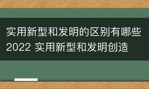 实用新型和发明的区别有哪些2022 实用新型和发明创造