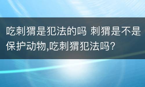吃刺猬是犯法的吗 刺猬是不是保护动物,吃刺猬犯法吗?
