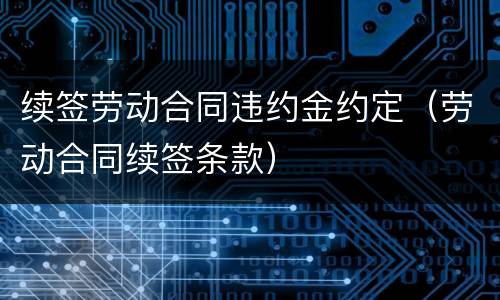 续签劳动合同违约金约定（劳动合同续签条款）