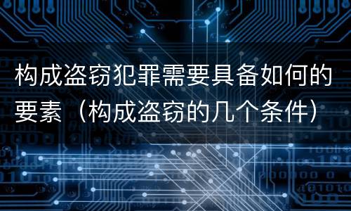 构成盗窃犯罪需要具备如何的要素（构成盗窃的几个条件）