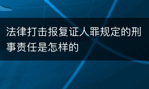 法律打击报复证人罪规定的刑事责任是怎样的