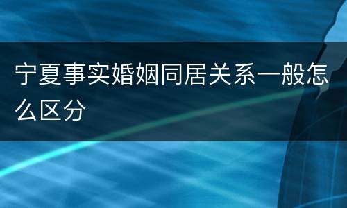 宁夏事实婚姻同居关系一般怎么区分