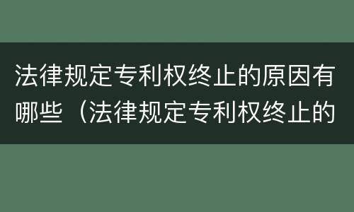 法律规定专利权终止的原因有哪些（法律规定专利权终止的原因有哪些呢）