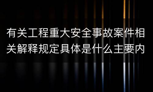 有关工程重大安全事故案件相关解释规定具体是什么主要内容