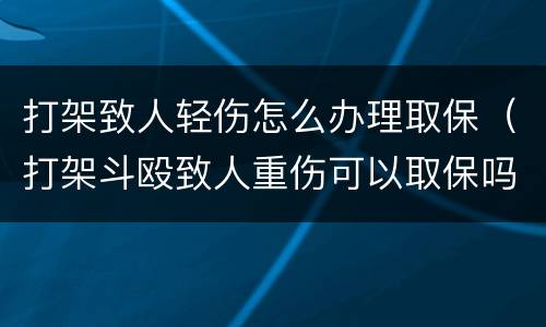 打架致人轻伤怎么办理取保（打架斗殴致人重伤可以取保吗）