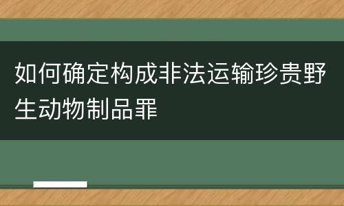 如何确定构成非法运输珍贵野生动物制品罪