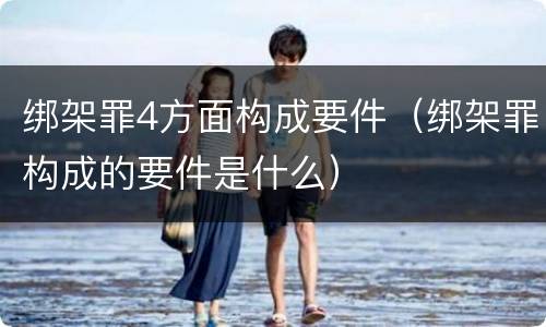 绑架罪4方面构成要件（绑架罪构成的要件是什么）