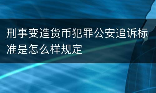 刑事变造货币犯罪公安追诉标准是怎么样规定