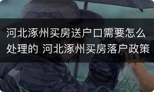 河北涿州买房送户口需要怎么处理的 河北涿州买房落户政策
