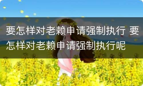 要怎样对老赖申请强制执行 要怎样对老赖申请强制执行呢