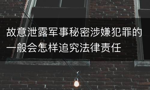 故意泄露军事秘密涉嫌犯罪的一般会怎样追究法律责任