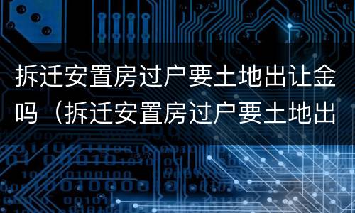 拆迁安置房过户要土地出让金吗（拆迁安置房过户要土地出让金吗怎么算）