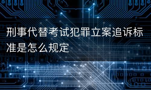 刑事代替考试犯罪立案追诉标准是怎么规定