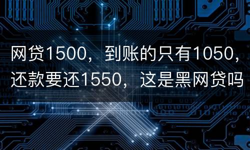 网贷1500，到账的只有1050，还款要还1550，这是黑网贷吗