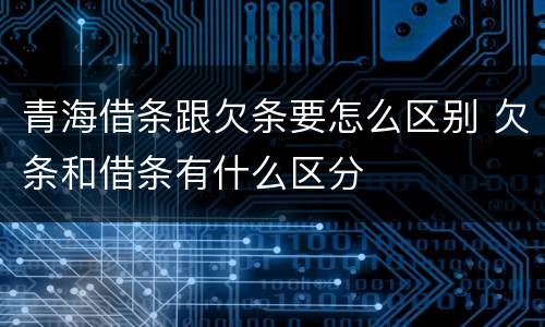青海借条跟欠条要怎么区别 欠条和借条有什么区分