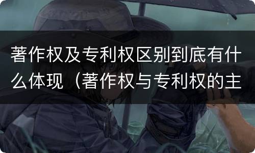 著作权及专利权区别到底有什么体现（著作权与专利权的主要区别是什么?）