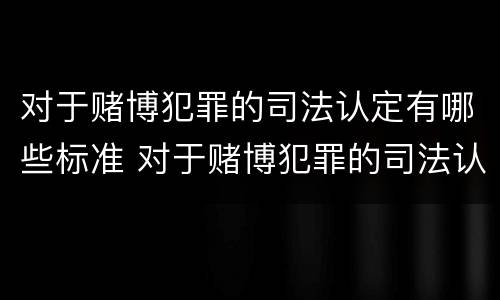 对于赌博犯罪的司法认定有哪些标准 对于赌博犯罪的司法认定有哪些标准规定