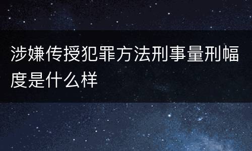 涉嫌传授犯罪方法刑事量刑幅度是什么样
