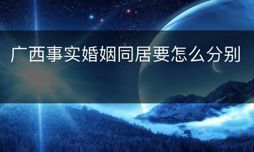 广西事实婚姻同居要怎么分别