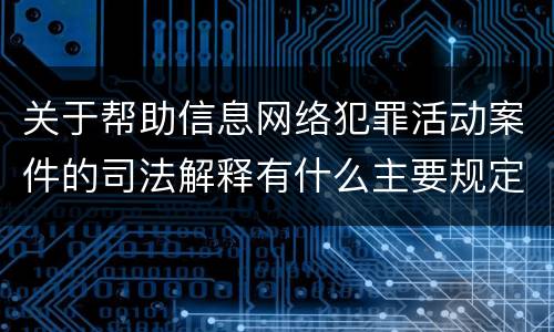 关于帮助信息网络犯罪活动案件的司法解释有什么主要规定