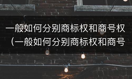 一般如何分别商标权和商号权（一般如何分别商标权和商号权的区别）