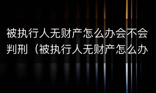 被执行人无财产怎么办会不会判刑（被执行人无财产怎么办会不会判刑呢）
