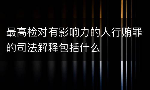 最高检对有影响力的人行贿罪的司法解释包括什么