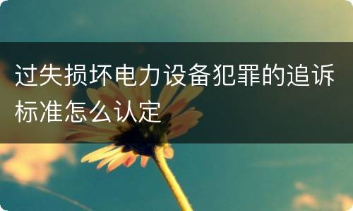 过失损坏电力设备犯罪的追诉标准怎么认定