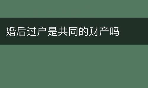 婚后过户是共同的财产吗