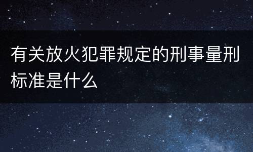 有关放火犯罪规定的刑事量刑标准是什么