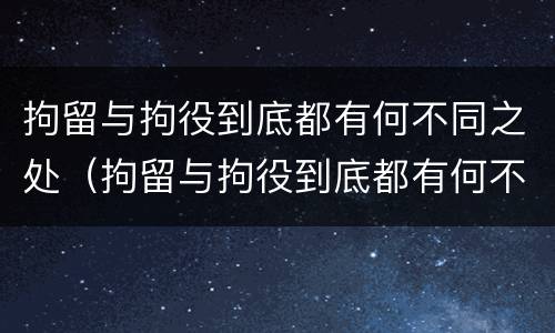 拘留与拘役到底都有何不同之处（拘留与拘役到底都有何不同之处呢）