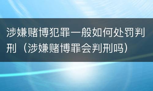 涉嫌赌博犯罪一般如何处罚判刑（涉嫌赌博罪会判刑吗）