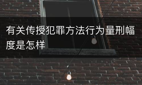 有关传授犯罪方法行为量刑幅度是怎样