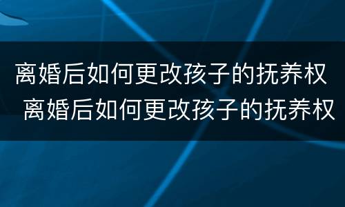 离婚后如何更改孩子的抚养权 离婚后如何更改孩子的抚养权问题