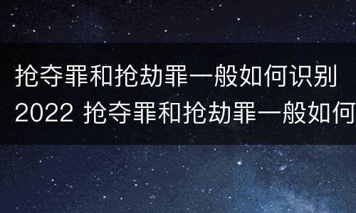 抢夺罪和抢劫罪一般如何识别2022 抢夺罪和抢劫罪一般如何识别2022年案件