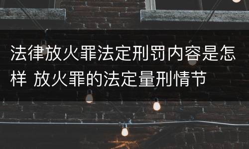 法律放火罪法定刑罚内容是怎样 放火罪的法定量刑情节