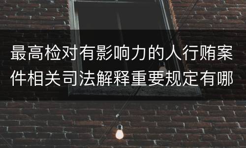 最高检对有影响力的人行贿案件相关司法解释重要规定有哪些