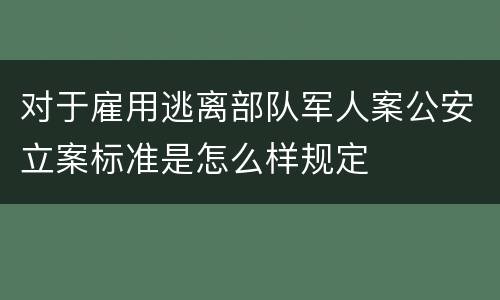 对于雇用逃离部队军人案公安立案标准是怎么样规定