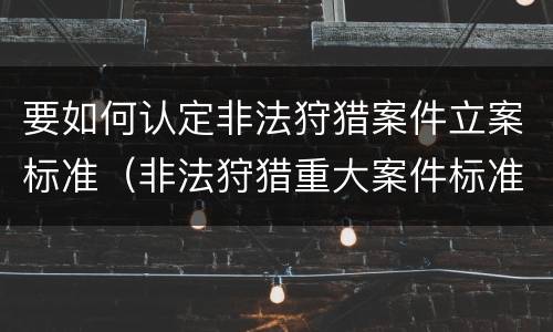 要如何认定非法狩猎案件立案标准（非法狩猎重大案件标准）