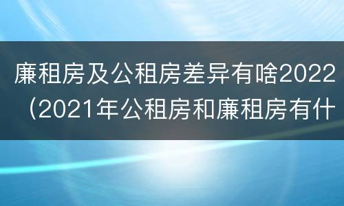 廉租房及公租房差异有啥2022（2021年公租房和廉租房有什么区别）