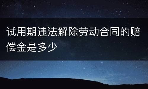 试用期违法解除劳动合同的赔偿金是多少