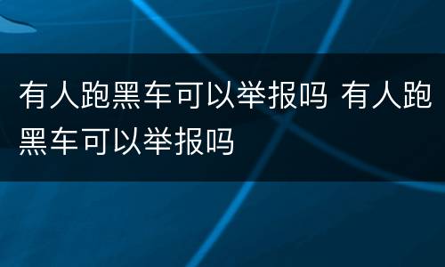 有人跑黑车可以举报吗 有人跑黑车可以举报吗
