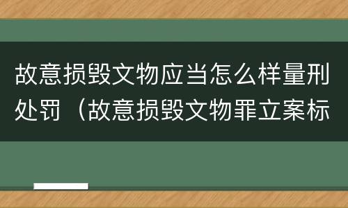故意损毁文物应当怎么样量刑处罚（故意损毁文物罪立案标准）