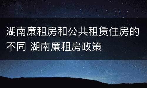 湖南廉租房和公共租赁住房的不同 湖南廉租房政策