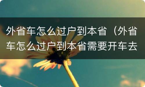 外省车怎么过户到本省（外省车怎么过户到本省需要开车去吗）
