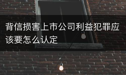 背信损害上市公司利益犯罪应该要怎么认定
